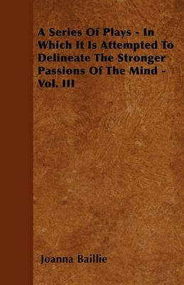 Book cover for A Series Of Plays - In Which It Is Attempted To Delineate The Stronger Passions Of The Mind - Vol. III