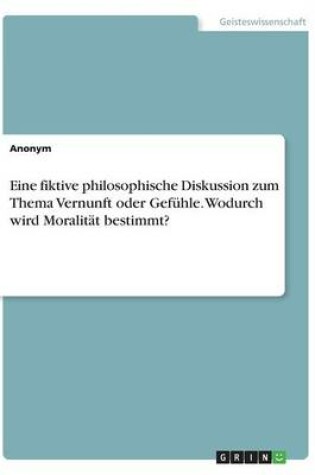 Cover of Eine fiktive philosophische Diskussion zum Thema Vernunft oder Gefuhle. Wodurch wird Moralitat bestimmt?