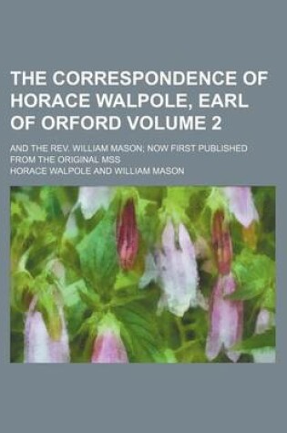 Cover of The Correspondence of Horace Walpole, Earl of Orford Volume 2; And the REV. William Mason Now First Published from the Original Mss