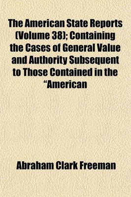 Book cover for The American State Reports (Volume 38); Containing the Cases of General Value and Authority Subsequent to Those Contained in the "American Decisions" and the "American Reports" Decided in the Courts of Last Resort of the Several States