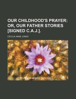 Book cover for Our Childhood's Prayer; Or, Our Father Stories [Signed C.A.J.].