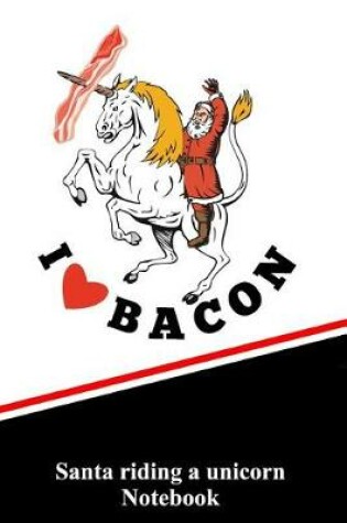 Cover of I Love Bacon Santa Riding a Unicorn Notebook