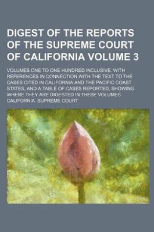 Cover of Digest of the Reports of the Supreme Court of California Volume 3; Volumes One to One Hundred Inclusive. with References in Connection with the Text T