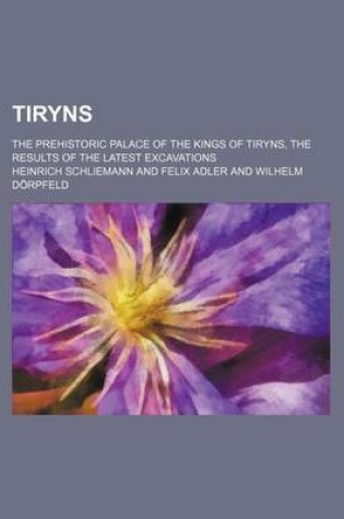 Cover of Tiryns; The Prehistoric Palace of the Kings of Tiryns, the Results of the Latest Excavations