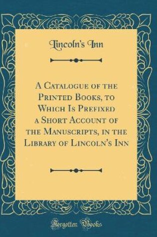 Cover of A Catalogue of the Printed Books, to Which Is Prefixed a Short Account of the Manuscripts, in the Library of Lincoln's Inn (Classic Reprint)