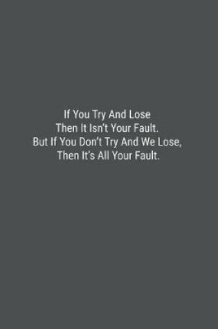 Cover of If You Try And Lose Then It Isn't Your Fault. But If You Don't Try And We Lose, Then It's All Your Fault.