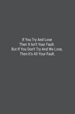 Book cover for If You Try And Lose Then It Isn't Your Fault. But If You Don't Try And We Lose, Then It's All Your Fault.