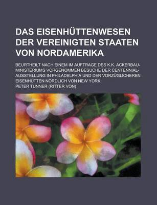 Book cover for Das Eisenhuttenwesen Der Vereinigten Staaten Von Nordamerika; Beurtheilt Nach Einem Im Auftrage Des K.K. Ackerbau-Ministeriums Vorgenommen Besuche Der Centennial-Ausstellung in Philadelphia Und Der Vorzuglicheren Eisenhutten Nordlich