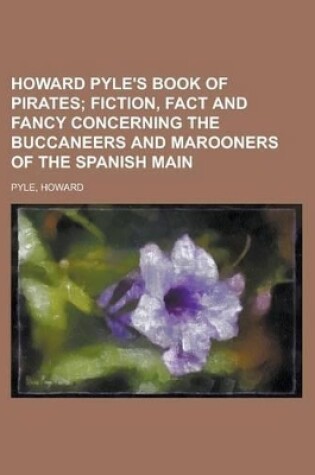 Cover of Howard Pyle's Book of Pirates; Fiction, Fact and Fancy Concerning the Buccaneers and Marooners of the Spanish Main
