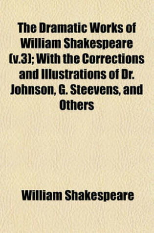 Cover of The Dramatic Works of William Shakespeare (V.3); With the Corrections and Illustrations of Dr. Johnson, G. Steevens, and Others