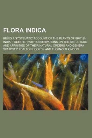 Cover of Flora Indica; Being a Systematic Account of the Plants of British India, Together with Observations on the Structure and Affinities of Their Natural O