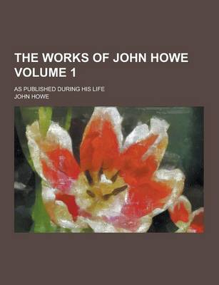 Book cover for The Works of John Howe; As Published During His Life Volume 1