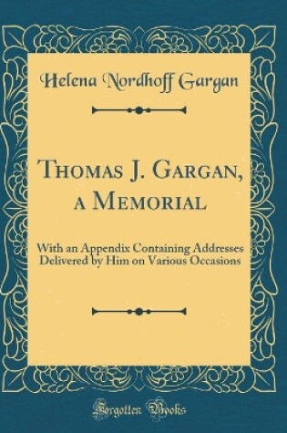 Cover of Thomas J. Gargan, a Memorial: With an Appendix Containing Addresses Delivered by Him on Various Occasions (Classic Reprint)
