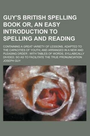 Cover of Guy's British Spelling Book Or, an Easy Introduction to Spelling and Reading; Containing a Great Variety of Lessons, Adapted to the Capacities of Youth, and Arranged in a New and Pleasing Order