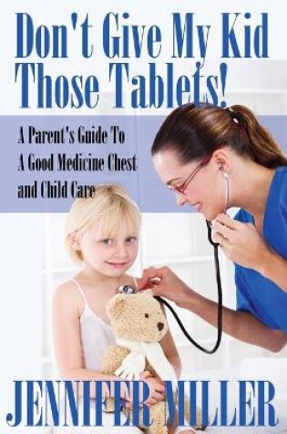 Cover of Don't Give My Kid Those Tablets! a Parent's Guide to a Good Medicine Chest and Child Care