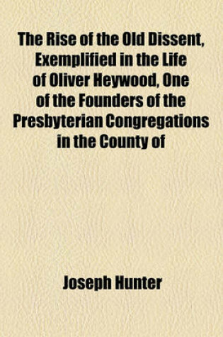 Cover of The Rise of the Old Dissent, Exemplified in the Life of Oliver Heywood, One of the Founders of the Presbyterian Congregations in the County of