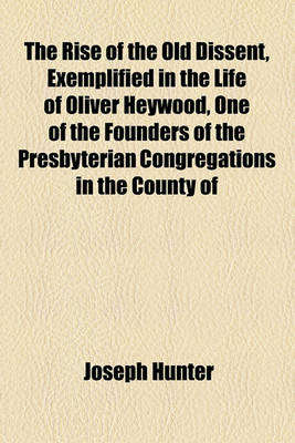 Book cover for The Rise of the Old Dissent, Exemplified in the Life of Oliver Heywood, One of the Founders of the Presbyterian Congregations in the County of