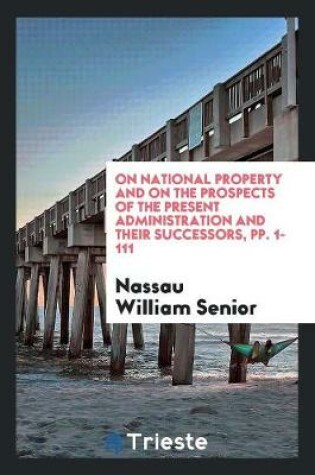 Cover of On National Property and on the Prospects of the Present Administration and Their Successors, Pp. 1-111