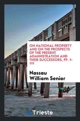 Book cover for On National Property and on the Prospects of the Present Administration and Their Successors, Pp. 1-111