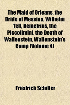 Book cover for The Maid of Orleans, the Bride of Messina, Wilhelm Tell, Demetrius, the Piccolimini, the Death of Wallenstein, Wallenstein's Camp (Volume 4)