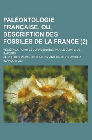 Cover of Paleontologie Francaise, Ou, Description Des Fossiles de La France; Vegetaux. Plantes Jurassiques - Par Le Comte de Saporta (2)