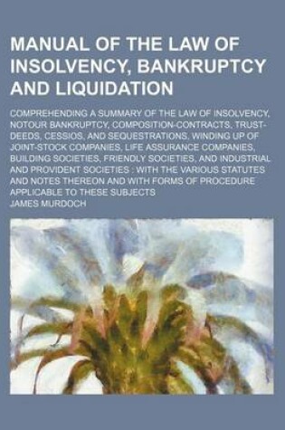 Cover of Manual of the Law of Insolvency, Bankruptcy and Liquidation; Comprehending a Summary of the Law of Insolvency, Notour Bankruptcy, Composition-Contracts, Trust-Deeds, Cessios, and Sequestrations, Winding Up of Joint-Stock Companies, Life Assurance Companie