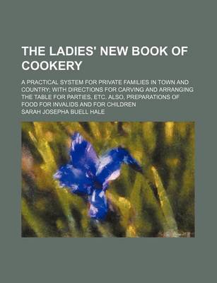 Book cover for The Ladies' New Book of Cookery; A Practical System for Private Families in Town and Country with Directions for Carving and Arranging the Table for Parties, Etc. Also, Preparations of Food for Invalids and for Children