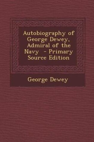 Cover of Autobiography of George Dewey, Admiral of the Navy - Primary Source Edition