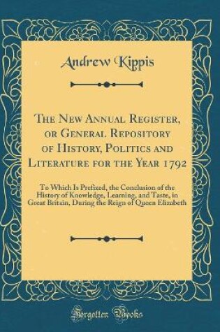 Cover of The New Annual Register, or General Repository of History, Politics and Literature for the Year 1792: To Which Is Prefixed, the Conclusion of the History of Knowledge, Learning, and Taste, in Great Britain, During the Reign of Queen Elizabeth