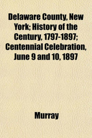 Cover of Delaware County, New York; History of the Century, 1797-1897; Centennial Celebration, June 9 and 10, 1897