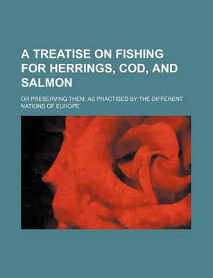 Book cover for A Treatise on Fishing for Herrings, Cod, and Salmon; Or Preserving Them, as Practised by the Different Nations of Europe