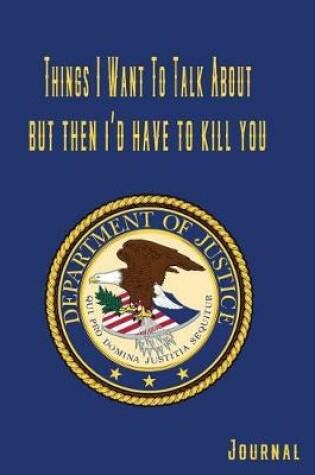 Cover of Things I Want to Talk about But Then I'd Have to Kill You Department of Justice Journal