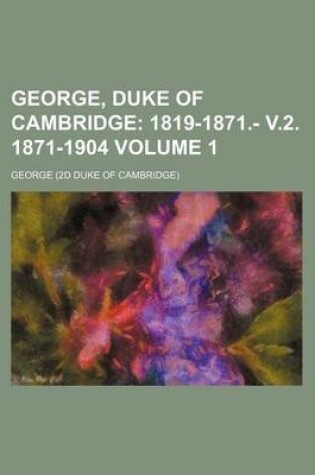 Cover of George, Duke of Cambridge Volume 1; 1819-1871.- V.2. 1871-1904