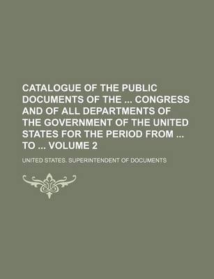 Book cover for Catalogue of the Public Documents of the Congress and of All Departments of the Government of the United States for the Period from to Volume 2