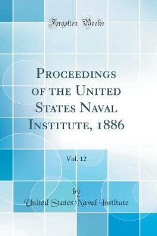 Cover of Proceedings of the United States Naval Institute, 1886, Vol. 12 (Classic Reprint)