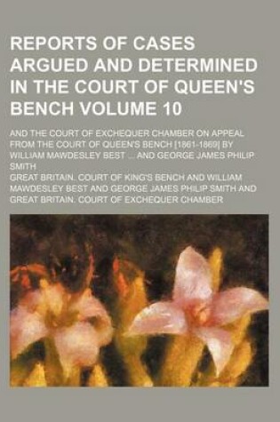 Cover of Reports of Cases Argued and Determined in the Court of Queen's Bench Volume 10; And the Court of Exchequer Chamber on Appeal from the Court of Queen's Bench [1861-1869] by William Mawdesley Best ... and George James Philip Smith