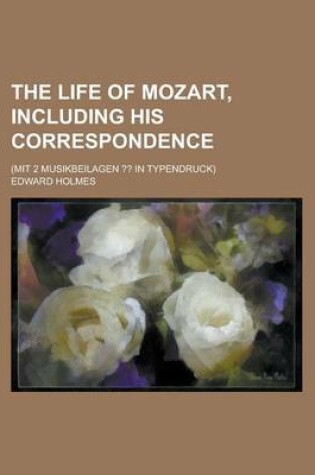 Cover of The Life of Mozart, Including His Correspondence; (Mit 2 Musikbeilagen in Typendruck)