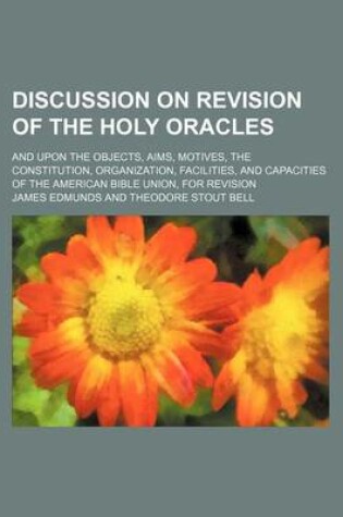 Cover of Discussion on Revision of the Holy Oracles; And Upon the Objects, Aims, Motives, the Constitution, Organization, Facilities, and Capacities of the American Bible Union, for Revision