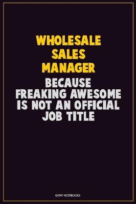 Book cover for Wholesale Sales Manager, Because Freaking Awesome Is Not An Official Job Title