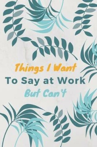 Cover of Things I Want To Say at Work But Can't