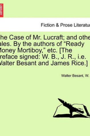 Cover of The Case of Mr. Lucraft; And Other Tales. by the Authors of "Ready Money Mortiboy," Etc. [The Preface Signed