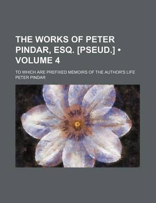 Book cover for The Works of Peter Pindar, Esq. [Pseud.] (Volume 4); To Which Are Prefixed Memoirs of the Author's Life