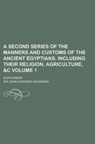 Cover of A Second Series of the Manners and Customs of the Ancient Egyptians, Including Their Religion, Agriculture, &C; Supplement Volume 1