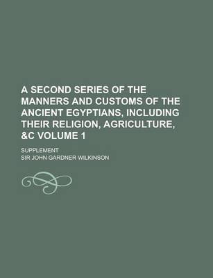 Book cover for A Second Series of the Manners and Customs of the Ancient Egyptians, Including Their Religion, Agriculture, &C; Supplement Volume 1