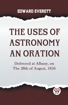 Book cover for The Uses of Astronomy an Oration  Delivered at Albany, on the 28th of August, 1856