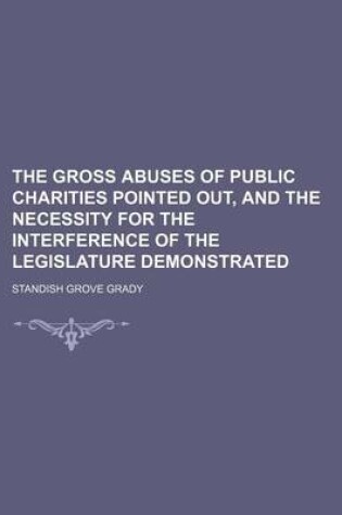 Cover of The Gross Abuses of Public Charities Pointed Out, and the Necessity for the Interference of the Legislature Demonstrated