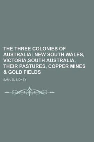 Cover of The Three Colonies of Australia; New South Wales, Victoria, South Australia, Their Pastures, Copper Mines & Gold Fields