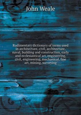 Book cover for Rudimentary dictionary of terms used in architecture, civil, architecture, naval, building and construction, early and ecclesiastical art, engineering, civil, engineering, mechanical, fine art, mining, surveying