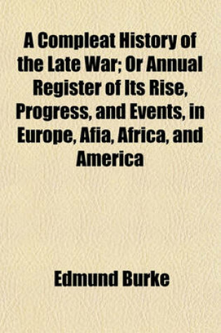 Cover of A Compleat History of the Late War; Or Annual Register of Its Rise, Progress, and Events, in Europe, Afia, Africa, and America