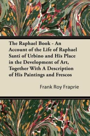 Cover of The Raphael Book - An Account of the Life of Raphael Santi of Urbino and His Place in the Development of Art, Together With A Description of His Paintings and Frescos